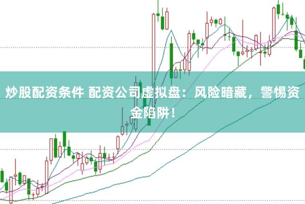 炒股配资条件 配资公司虚拟盘：风险暗藏，警惕资金陷阱！
