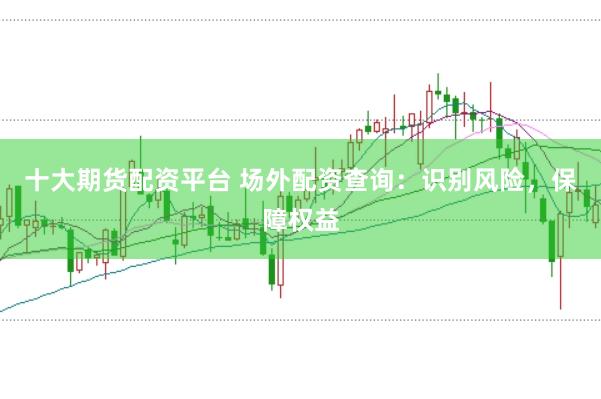 十大期货配资平台 场外配资查询：识别风险，保障权益
