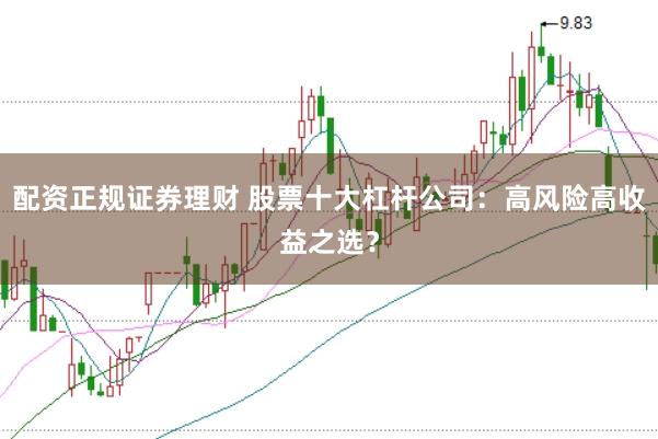 配资正规证券理财 股票十大杠杆公司：高风险高收益之选？