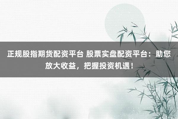 正规股指期货配资平台 股票实盘配资平台：助您放大收益，把握投资机遇！