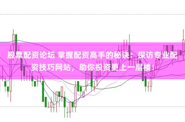 股票配资论坛 掌握配资高手的秘诀：探访专业配资技巧网站，助你投资更上一层楼！