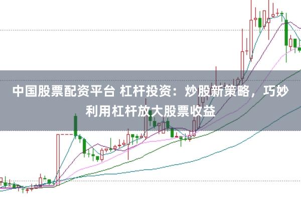 中国股票配资平台 杠杆投资：炒股新策略，巧妙利用杠杆放大股票收益