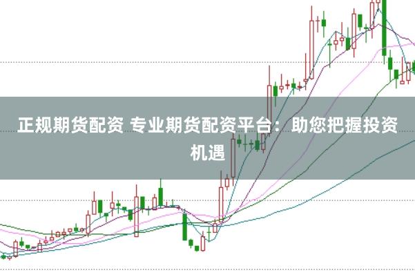 正规期货配资 专业期货配资平台:助您把握投资机遇