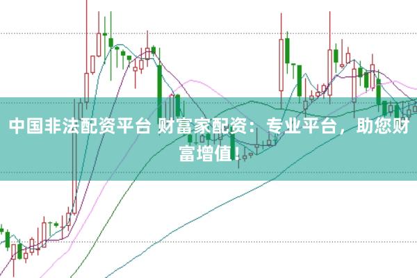 中国非法配资平台 财富家配资：专业平台，助您财富增值！