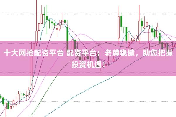 十大网抢配资平台 配资平台:老牌稳健,助您把握投资机遇!