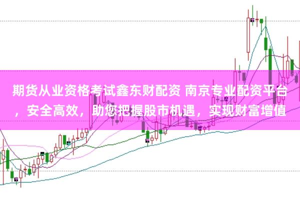 期货从业资格考试鑫东财配资 南京专业配资平台，安全高效，助您把握股市机遇，实现财富增值