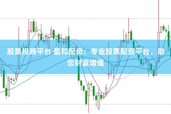 股票投顾平台 盈和配资：专业股票配资平台，助您财富增值