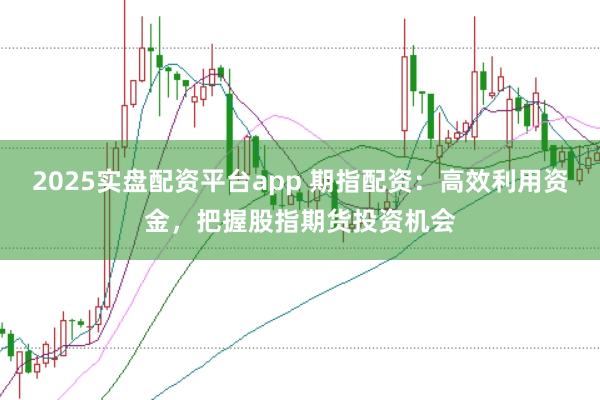 2025实盘配资平台app 期指配资:高效利用资金,把握股指期货投资机会