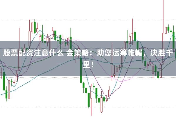 股票配资注意什么 金策略：助您运筹帷幄，决胜千里！