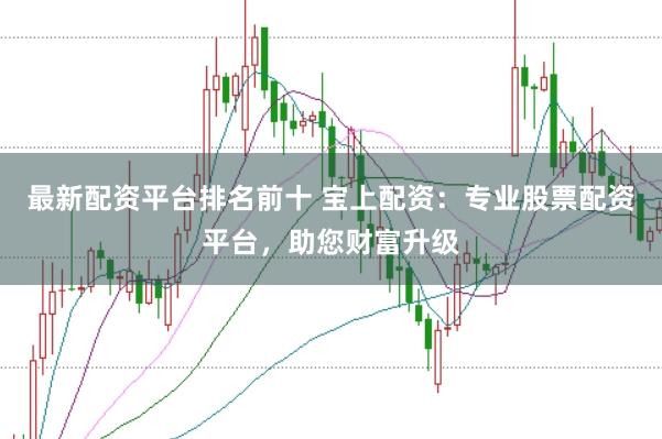 最新配资平台排名前十 宝上配资：专业股票配资平台，助您财富升级