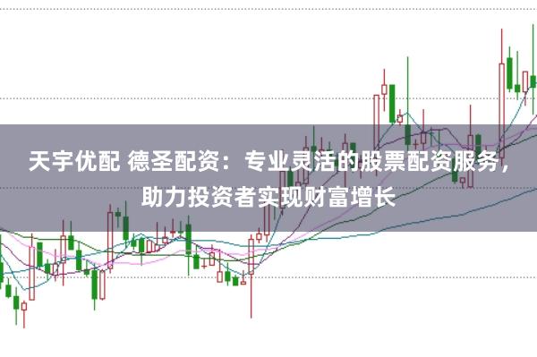 天宇优配 德圣配资：专业灵活的股票配资服务，助力投资者实现财富增长