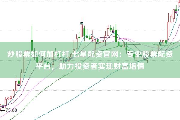 炒股票如何加杠杆 七星配资官网：专业股票配资平台，助力投资者实现财富增值
