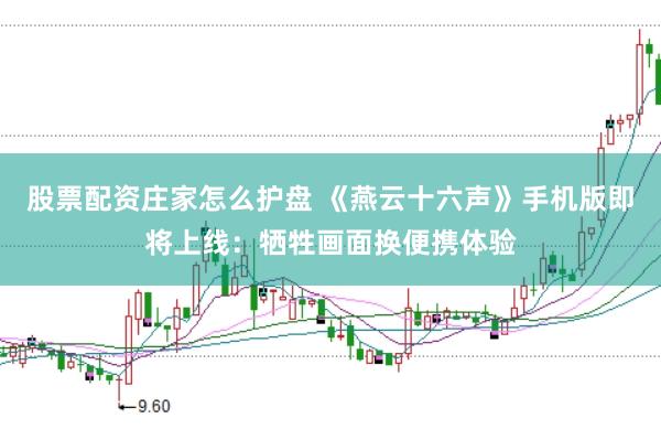 股票配资庄家怎么护盘 《燕云十六声》手机版即将上线：牺牲画面换便携体验
