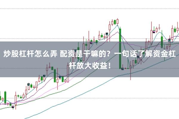 炒股杠杆怎么弄 配资是干嘛的？一句话了解资金杠杆放大收益！