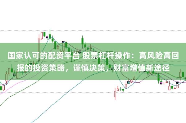 国家认可的配资平台 股票杠杆操作：高风险高回报的投资策略，谨慎决策，财富增值新途径