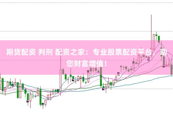 期货配资 判刑 配资之家：专业股票配资平台，助您财富增值！