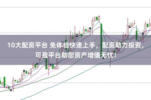 10大配资平台 免体验快速上手,配资助力投资,可盈平台助您资产增值无忧!