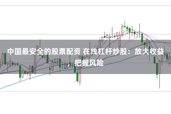 中国最安全的股票配资 在线杠杆炒股：放大收益，把握风险