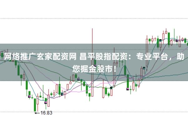 网络推广玄家配资网 昌平股指配资：专业平台，助您掘金股市！