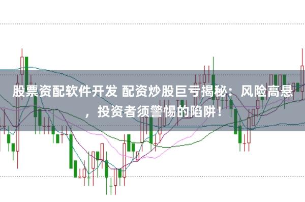 股票资配软件开发 配资炒股巨亏揭秘：风险高悬，投资者须警惕的陷阱！