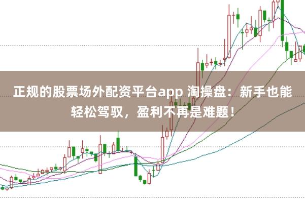 正规的股票场外配资平台app 淘操盘：新手也能轻松驾驭，盈利不再是难题！