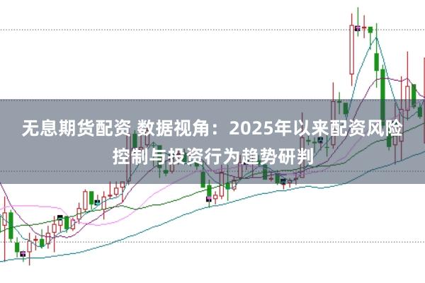 无息期货配资 数据视角：2025年以来配资风险控制与投资行为趋势研判