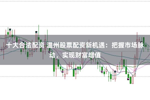 十大合法配资 温州股票配资新机遇：把握市场脉动，实现财富增值