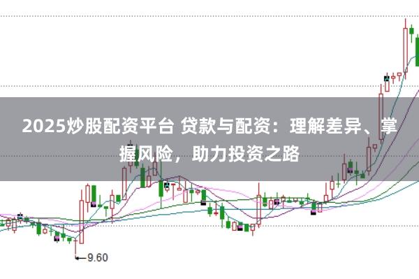 2025炒股配资平台 贷款与配资：理解差异、掌握风险，助力投资之路