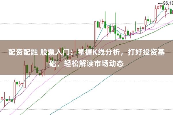 配资配融 股票入门：掌握K线分析，打好投资基础，轻松解读市场动态