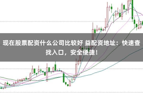 现在股票配资什么公司比较好 益配资地址：快速查找入口，安全便捷！