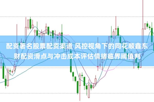 配资著名股票配资渠道 风控视角下的同花顺鑫东财配资滑点与冲击成本评估情绪临界阈值判