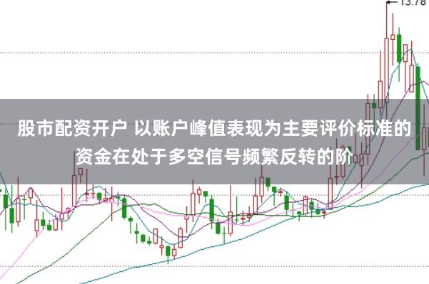 股市配资开户 以账户峰值表现为主要评价标准的资金在处于多空信号频繁反转的阶