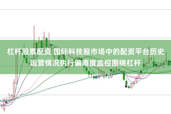 杠杆股票配资 国际科技股市场中的配资平台历史运营情况执行偏离度监控围绕杠杆