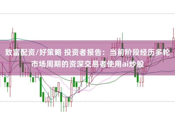 致富配资/好策略 投资者报告：当前阶段经历多轮市场周期的资深交易者使用ai炒股