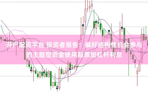 开户配资平台 投资者报告:偏好结构性机会参与的主题型资金使用股票加杠杆利息