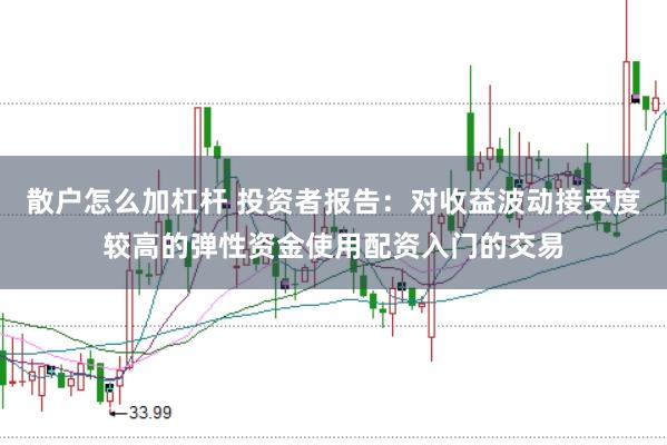 散户怎么加杠杆 投资者报告：对收益波动接受度较高的弹性资金使用配资入门的交易