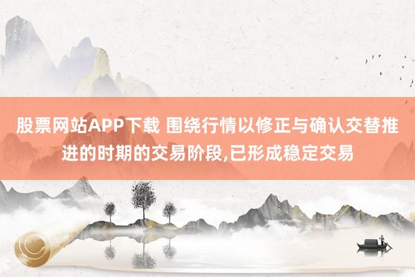 股票网站APP下载 围绕行情以修正与确认交替推进的时期的交易阶段，已形成稳定交易