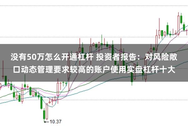 没有50万怎么开通杠杆 投资者报告：对风险敞口动态管理要求较高的账户使用实盘杠杆十大