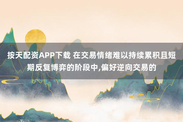 按天配资APP下载 在交易情绪难以持续累积且短期反复博弈的阶段中，偏好逆向交易的