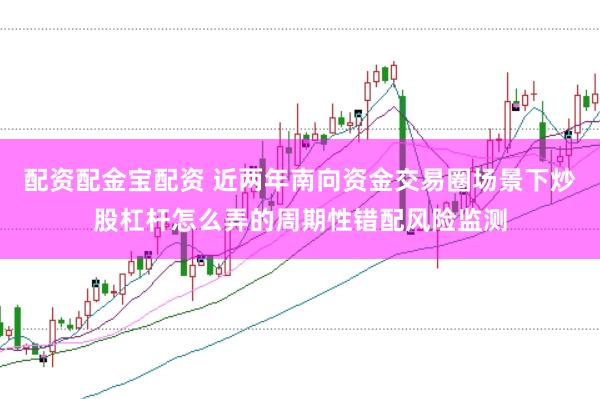 配资配金宝配资 近两年南向资金交易圈场景下炒股杠杆怎么弄的周期性错配风险监测