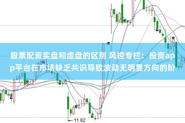 股票配资实盘和虚盘的区别 风控专栏：投资app平台在市场缺乏共识导致波动无明显方向的阶