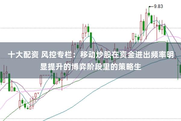 十大配资 风控专栏：移动炒股在资金进出频率明显提升的博弈阶段里的策略生