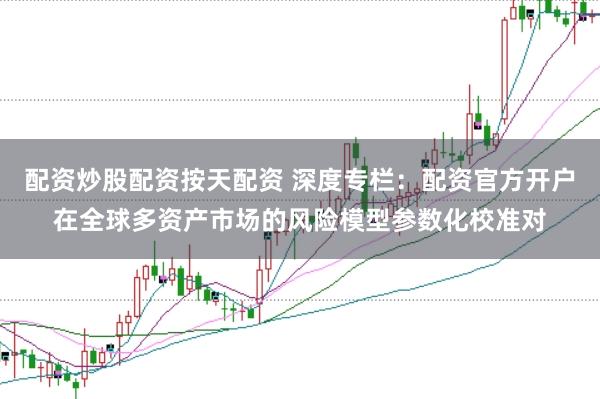 配资炒股配资按天配资 深度专栏：配资官方开户在全球多资产市场的风险模型参数化校准对