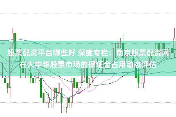 股票配资平台哪些好 深度专栏：南京股票配资网在大中华股票市场的保证金占用动态评估