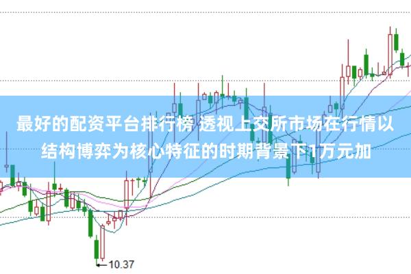 最好的配资平台排行榜 透视上交所市场在行情以结构博弈为核心特征的时期背景下1万元加