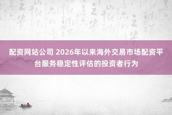配资网站公司 2026年以来海外交易市场配资平台服务稳定性评估的投资者行为