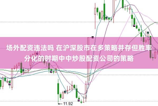 场外配资违法吗 在沪深股市在多策略并存但胜率分化的时期中中炒股配资公司的策略