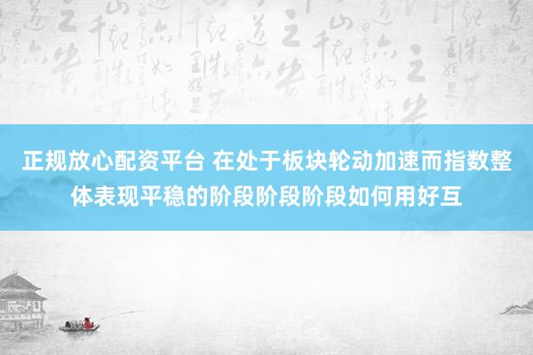 正规放心配资平台 在处于板块轮动加速而指数整体表现平稳的阶段阶段阶段如何用好互