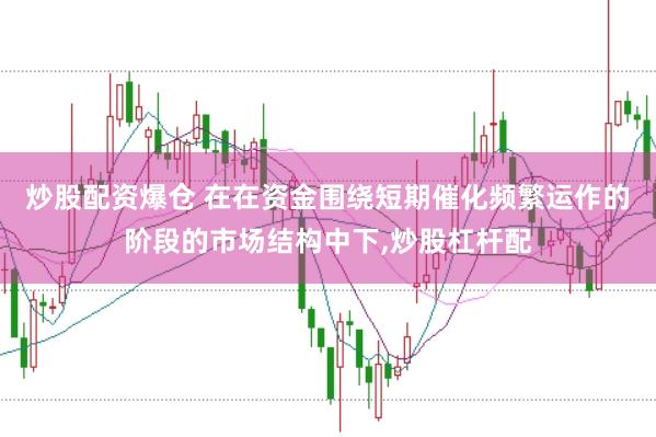 炒股配资爆仓 在在资金围绕短期催化频繁运作的阶段的市场结构中下,炒股杠杆配