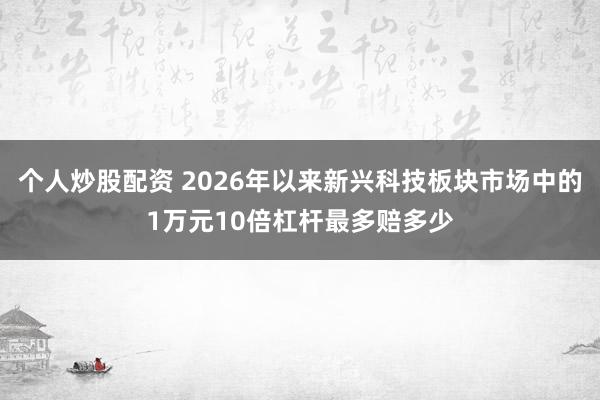 个人炒股配资 2026年以来新兴科技板块市场中的1万元10倍杠杆最多赔多少